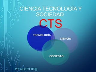 CIENCIA TECNOLOGÍA Y
SOCIEDAD
CTS
PROYECTO TIT@
TECNOLOGÍA
CIENCIA
SOCIEDAD
 