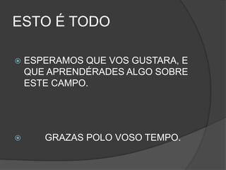 ESTO É TODOESPERAMOS QUE VOS GUSTARA, E QUE APRENDÉRADES ALGO SOBRE ESTE CAMPO.         GRAZAS POLO VOSO TEMPO.