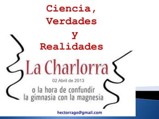 hectorrago@gmail.com
02 Abril de 2013
Ciencia,
Verdades
y
Realidades
 