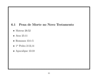 6.1   Pena de Morte no Novo Testamento
 • Mateus 26:52
 • Atos 25:11
 • Romanos 13:1-5
 • 1a Pedro 2:13,14
 • Apocalipse 13:10




                      21
 