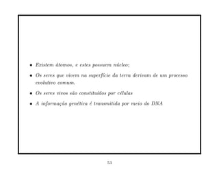 • Existem ´tomos, e estes possuem n´cleo;
          a                        u

• Os seres que vivem na superf´
                              ıcie da terra derivam de um processo
  evolutivo comum.

• Os seres vivos s˜o constitu´
                  a          ıdos por c´lulas
                                       e

• A informa¸ao gen´tica ´ transmitida por meio do DNA
           c˜     e     e




                                 53
 