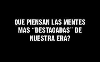 QUE PIENSAN LAS MENTES
 MAS DESTACADAS DE
     NUESTRA ERA?
 