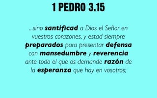 1 PEDRO 3.15
 ...sino santiﬁcad a Dios el Señor en
   vuestros corazones, y estad siempre
preparados para presentar defensa
 con mansedumbre y reverencia
ante todo el que os demande razón de
  la esperanza que hay en vosotros; 
 