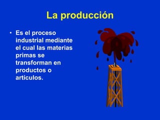 La producción
• Es el proceso
  industrial mediante
  el cual las materias
  primas se
  transforman en
  productos o
  artículos.
 