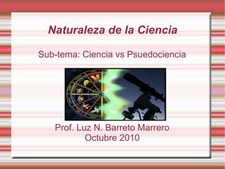 Naturaleza de la Ciencia
Sub-tema: Ciencia vs Psuedociencia
Prof. Luz N. Barreto Marrero
Octubre 2010
 
