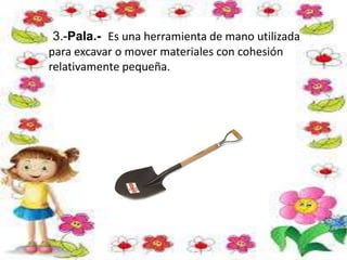 3.-Pala.- Es una herramienta de mano utilizada
para excavar o mover materiales con cohesión
relativamente pequeña.
 