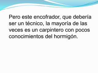 Pero este encofrador, que debería ser un técnico, la mayoría de las veces es un carpintero con pocos conocimientos del hormigón.