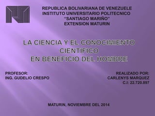 REPUBLICA BOLIVARIANA DE VENEZUELE 
INSTITUTO UNIVERSITARIO POLITECNICO 
“SANTIAGO MARIÑO” 
EXTENSION MATURIN 
PROFESOR: 
ING. GUDELIO CRESPO 
REALIZADO POR: 
CARLENYS MARQUEZ 
C.I: 22.720.897 
MATURIN, NOVIEMBRE DEL 2014 
 