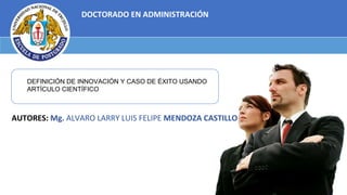 DOCTORADO EN ADMINISTRACIÓN
AUTORES: Mg. ALVARO LARRY LUIS FELIPE MENDOZA CASTILLO
DEFINICIÓN DE INNOVACIÓN Y CASO DE ÉXITO USANDO
ARTÍCULO CIENTÍFICO
 