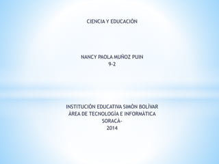 CIENCIA Y EDUCACIÒN
NANCY PAOLA MUÑOZ PUIN
9-2
INSTITUCIÒN EDUCATIVA SIMÒN BOLÌVAR
ÀREA DE TECNOLOGÌA E INFORMÀTICA
SORACÀ-
2014
 