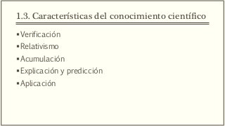 1.3. Características del conocimiento científico
Verificación
Relativismo
Acumulación
Explicación y predicción
Aplicación
 