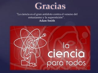 Gracias
"La ciencia es el gran antídoto contra el veneno del
          entusiasmo y la superstición”.
                    Adam Smith
 