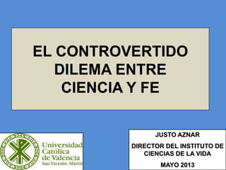 EL CONTROVERTIDO
DILEMA ENTRE
CIENCIA Y FE
JUSTO AZNAR
DIRECTOR DEL INSTITUTO DE
CIENCIAS DE LA VIDA
MAYO 2013
 