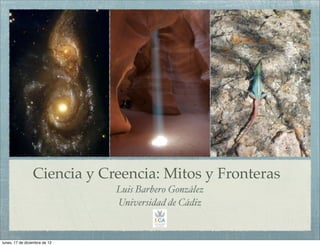 Ciencia y Creencia: Mitos y Fronteras
                               Luis Barbero González
                               Universidad de Cádiz


lunes, 17 de diciembre de 12
 