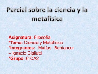Asignatura: Filosofía
*Tema: Ciencia y Metafísica
*Integrantes: Matías Bentancur
– Ignacio Cigliutti
*Grupo: 6°CA2
 