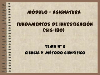 MÓDULO - ASIGNATURA FUNDAMENTOS DE INVESTIGACIÓN (SIS-180) TEMA N° 2 CIENCIA Y MÉTODO CIENTÍFICO 