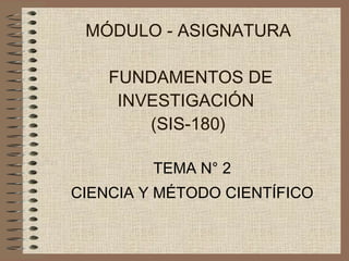 MÓDULO - ASIGNATURA  FUNDAMENTOS DE INVESTIGACIÓN  (SIS-180) TEMA N° 2 CIENCIA Y MÉTODO CIENTÍFICO 
