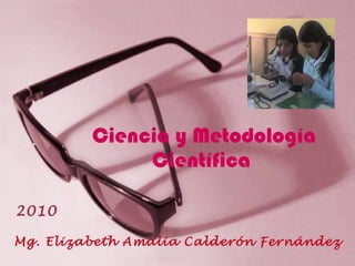Ciencia y Metodología Científica  Mg. Elizabeth Amalia Calderón Fernández 2010 