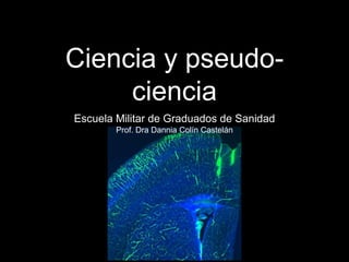 Ciencia y pseudo-
ciencia
Escuela Militar de Graduados de Sanidad
Prof. Dra Dannia Colín Castelán
 