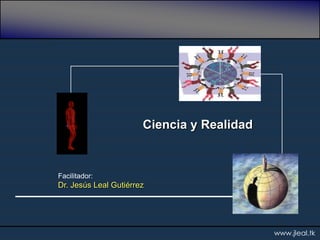 Ciencia y Realidad


Facilitador:
Dr. Jesús Leal Gutiérrez




                                            www.jleal.tk
 