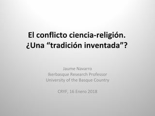El conflicto ciencia-religión.
¿Una “tradición inventada”?
Jaume Navarro
Ikerbasque Research Professor
University of the B...