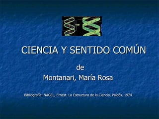 CIENCIA Y SENTIDO COMÚN de Montanari, María Rosa Bibliografía: NAGEL, Ernest. La Estructura de la Ciencia. Paidós. 1974  