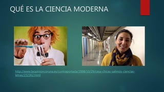 QUÉ ES LA CIENCIA MODERNA
http://www.laopinioncoruna.es/contraportada/2008/10/29/casa-chicas-salimos-ciencias-
letras/232362.html
 