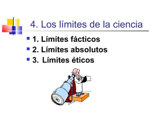 4. Los límites de la ciencia
1. Límites fácticos
 2. Límites absolutos
 3. Límites éticos


 