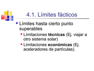 4.1. Límites fácticos


Límites hasta cierto punto
superables
Límitaciones técnicas (Ej. viajar a
otro sistema solar)
 Limitaciones económicas (Ej.
aceleradores de partículas).


 