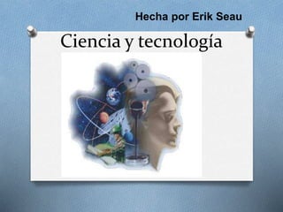 Ciencia y tecnología
Hecha por Erik Seau
 