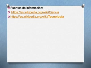 O Fuentes de información:
O https://es.wikipedia.org/wiki/Ciencia
O https://es.wikipedia.org/wiki/Tecnología
 