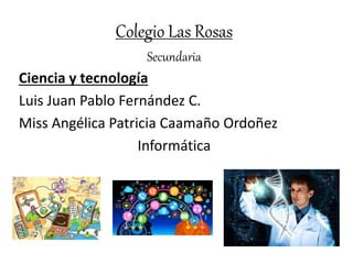 Colegio Las Rosas
Secundaria
Ciencia y tecnología
Luis Juan Pablo Fernández C.
Miss Angélica Patricia Caamaño Ordoñez
Informática
 