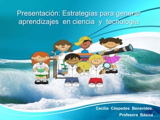 Presentación: Estrategias para generar
aprendizajes en ciencia y tecnología
Cecilia Céspedes Benavides.
Profesora Básica
 