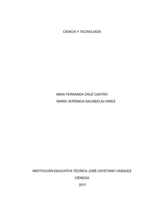 CIENCIA Y TECNOLOGÍA
NIDIA FERNANDA CRUZ CASTRO
MARÍA VERÓNICA GALINDO ÁLVAREZ
INSTITUCIÓN EDUCATIVA TÉCNICA JOSÉ CAYETANO VÁSQUEZ
CIÉNEGA
2017
 