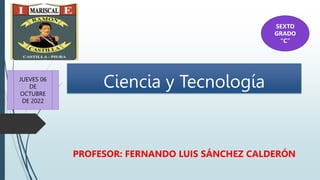 Ciencia y Tecnología
PROFESOR: FERNANDO LUIS SÁNCHEZ CALDERÓN
SEXTO
GRADO
“C”
JUEVES 06
DE
OCTUBRE
DE 2022
 