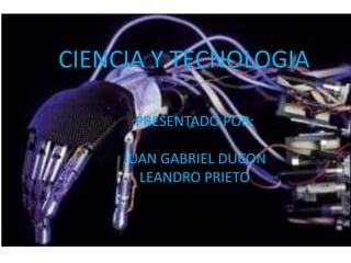CIENCIA Y TECNOLOGIA PRESENTADO POR: JUAN GABRIEL DUCON LEANDRO PRIETO 