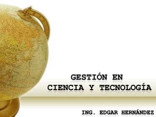 Gestión en  Ciencia y Tecnología Ing. Edgar hernández 
