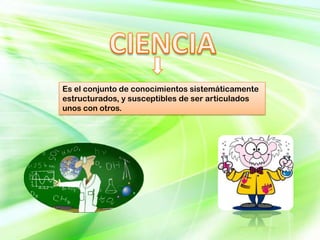 Es el conjunto de conocimientos sistemáticamente
estructurados, y susceptibles de ser articulados
unos con otros.
 