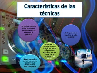 Se suele transmitir
 entre personas y
 se mejora con el
    tiempo y la                        Cada persona le
      práctica.                       imprime su sello
                                          personal


                        Nace en la
                      imaginación y
                      luego se pone
                       en práctica,
                      muchas veces
                        nace de la
                        prueba y el
  No es exclusiva
                           error.
  de los humanos,
    aunque sus
   técnicas son.
   más complejas
 