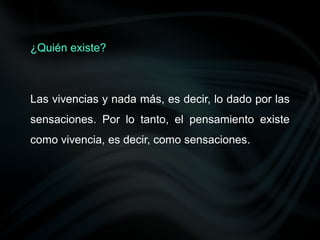 Las vivencias y nada más, es decir, lo dado por las
sensaciones. Por lo tanto, el pensamiento existe
como vivencia, es decir, como sensaciones.
¿Quién existe?
 