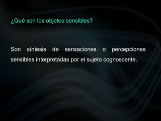 Son síntesis de sensaciones o percepciones
sensibles interpretadas por el sujeto cognoscente.
¿Qué son los objetos sensibles?
 