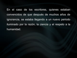En el caso de los escritores, quienes estaban
convencidos de que después de muchos años de
ignorancia, se estaba llegando a un nuevo periodo
iluminado por la razón, la ciencia y el respeto a la
humanidad.
 