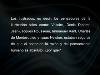 Los ilustrados, es decir, los pensadores de la
ilustración tales como: Voltaire, Denis Diderot,
Jean-Jacques Rousseau, Immanuel Kant, Charles
de Montesquieu y Isaac Newton, estaban seguros
de que el poder de la razón y del pensamiento
humano es absoluto, ¿por qué?
 
