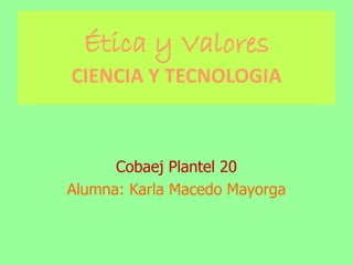 Ética y Valores
CIENCIA Y TECNOLOGIA
Cobaej Plantel 20
Alumna: Karla Macedo Mayorga
 