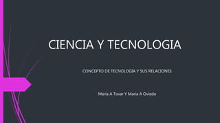 CIENCIA Y TECNOLOGIA
CONCEPTO DE TECNOLOGIA Y SUS RELACIONES
María A Tovar Y María A Oviedo
 