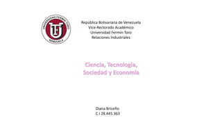 República Bolivariana de Venezuela
Vice-Rectorado Académico
Universidad Fermín Toro
Relaciones Industriales
Ciencia, Tecnología,
Sociedad y Economía
Diana Briceño
C.I 28.445.363
 