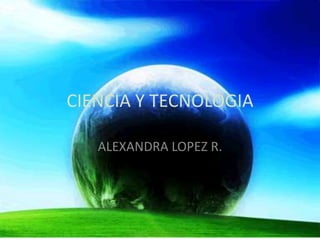 CIENCIA Y TECNOLOGIA ALEXANDRA LOPEZ R. 