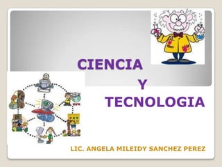 CIENCIA Y TECNOLOGIA LIC. ANGELA MILEIDY SANCHEZ PEREZ 