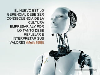 EL NUEVO ESTILO
GERENCIAL DEBE SER
CONSECUENCIA DE LA
CULTURA
EMPRESARIALY POR
LO TANTO DEBE
REFLEJAR E
INTERPRETAR SUS
VALORES (Mejía1998)
 