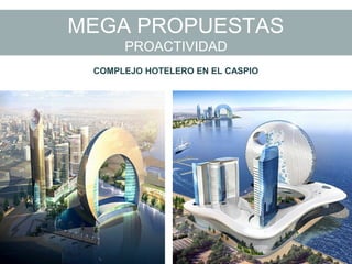 MEGA PROPUESTAS
PROACTIVIDAD
COMPLEJO HOTELERO EN EL CASPIO
 